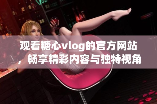 观看糖心vlog的官方网站，畅享精彩内容与独特视角