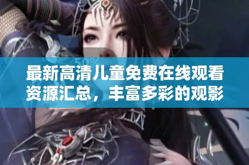 最新高清儿童免费在线观看资源汇总，丰富多彩的观影选择！