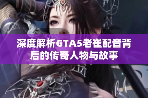 深度解析GTA5老崔配音背后的传奇人物与故事