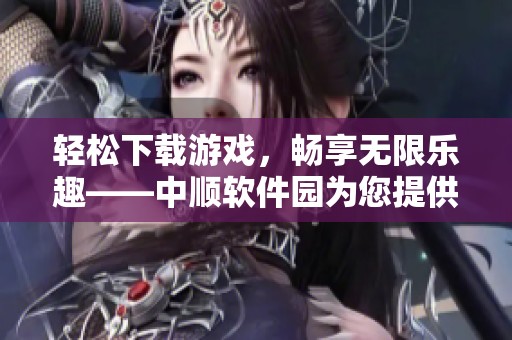 轻松下载游戏，畅享无限乐趣——中顺软件园为您提供便捷体验