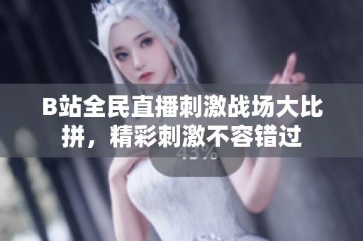 B站全民直播刺激战场大比拼，精彩刺激不容错过