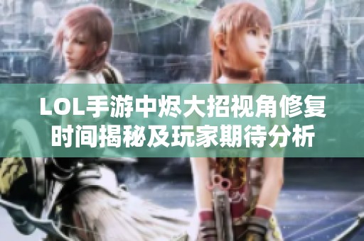 LOL手游中烬大招视角修复时间揭秘及玩家期待分析