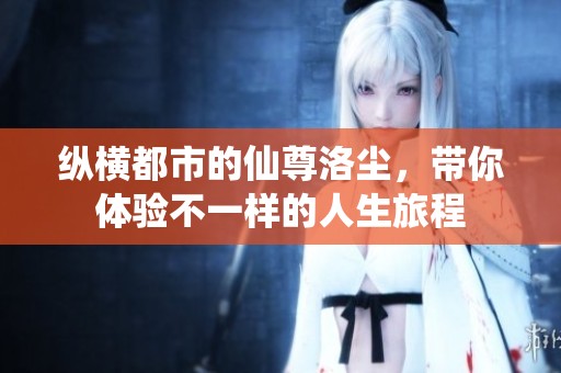 纵横都市的仙尊洛尘，带你体验不一样的人生旅程