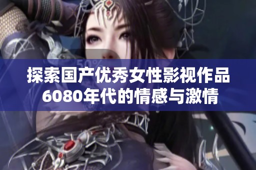探索国产优秀女性影视作品 6080年代的情感与激情