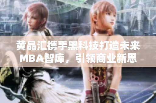 黄品汇携手黑科技打造未来MBA智库，引领商业新思维