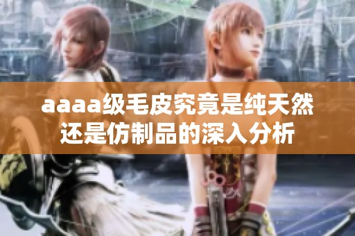 aaaa级毛皮究竟是纯天然还是仿制品的深入分析