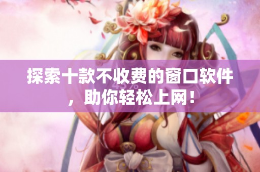 探索十款不收费的窗口软件，助你轻松上网！