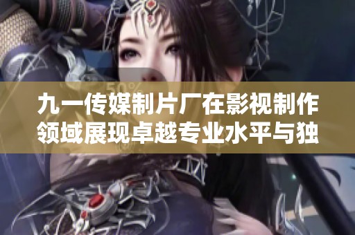九一传媒制片厂在影视制作领域展现卓越专业水平与独特创意