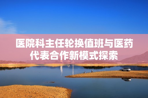 医院科主任轮换值班与医药代表合作新模式探索
