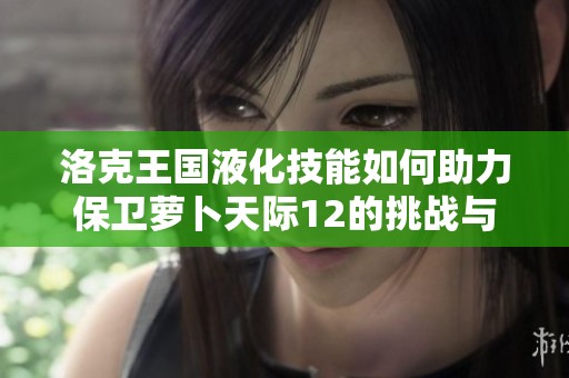 洛克王国液化技能如何助力保卫萝卜天际12的挑战与任务解析