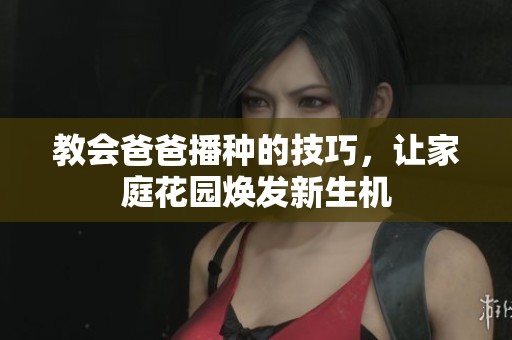 教会爸爸播种的技巧，让家庭花园焕发新生机