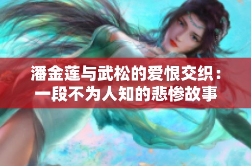 潘金莲与武松的爱恨交织：一段不为人知的悲惨故事