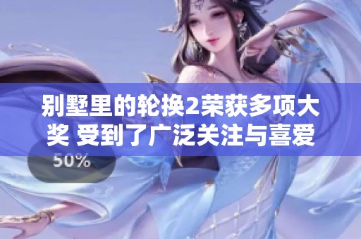 别墅里的轮换2荣获多项大奖 受到了广泛关注与喜爱