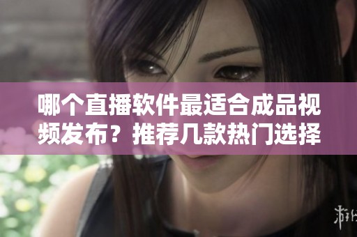 哪个直播软件最适合成品视频发布？推荐几款热门选择