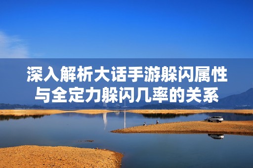深入解析大话手游躲闪属性与全定力躲闪几率的关系