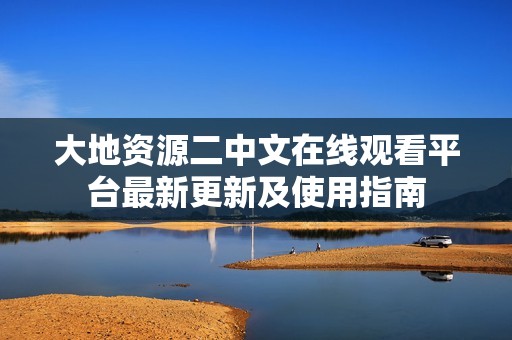 大地资源二中文在线观看平台最新更新及使用指南