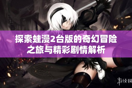 探索蛙漫2台版的奇幻冒险之旅与精彩剧情解析
