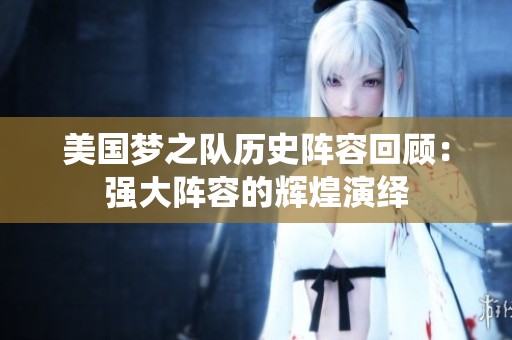 美国梦之队历史阵容回顾：强大阵容的辉煌演绎