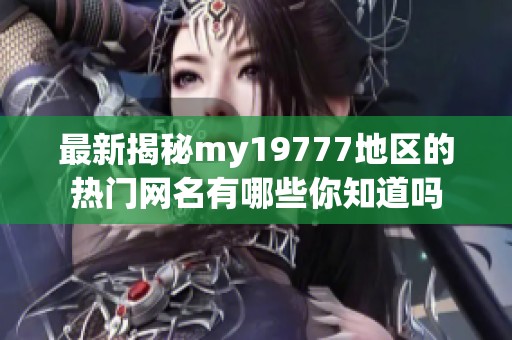 最新揭秘my19777地区的热门网名有哪些你知道吗