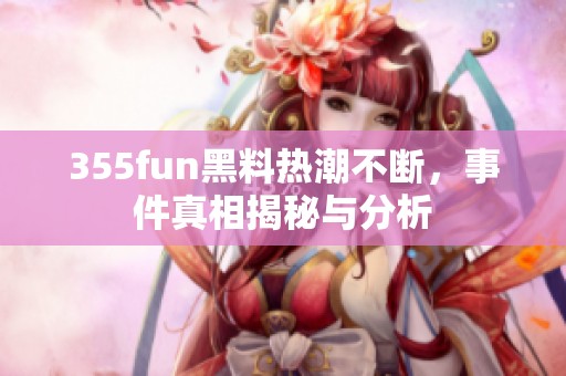 355fun黑料热潮不断，事件真相揭秘与分析