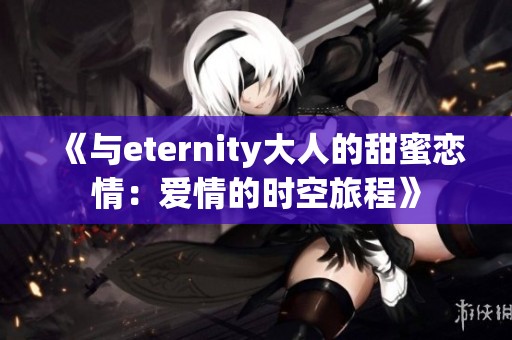 《与eternity大人的甜蜜恋情：爱情的时空旅程》