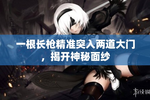 一根长枪精准突入两道大门，揭开神秘面纱