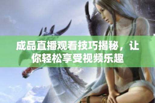 成品直播观看技巧揭秘，让你轻松享受视频乐趣