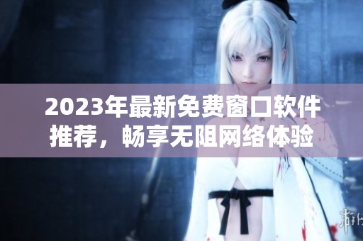 2023年最新免费窗口软件推荐，畅享无阻网络体验