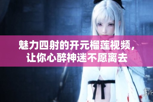 魅力四射的开元榴莲视频，让你心醉神迷不愿离去