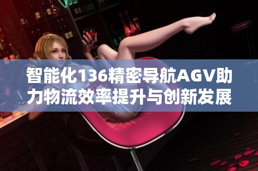 智能化136精密导航AGV助力物流效率提升与创新发展