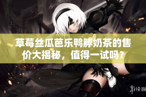 草莓丝瓜芭乐鸭脖奶茶的售价大揭秘，值得一试吗？