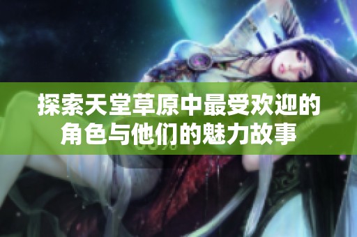 探索天堂草原中最受欢迎的角色与他们的魅力故事