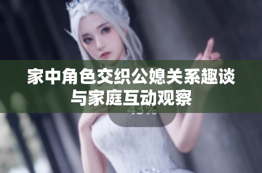 家中角色交织公媳关系趣谈与家庭互动观察