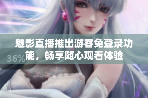 魅影直播推出游客免登录功能，畅享随心观看体验