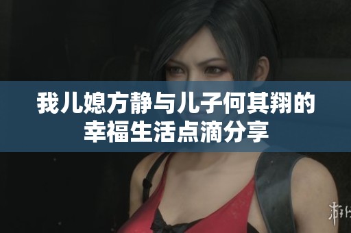 我儿媳方静与儿子何其翔的幸福生活点滴分享