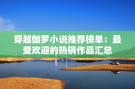 穿越伽罗小说推荐榜单：最受欢迎的热销作品汇总