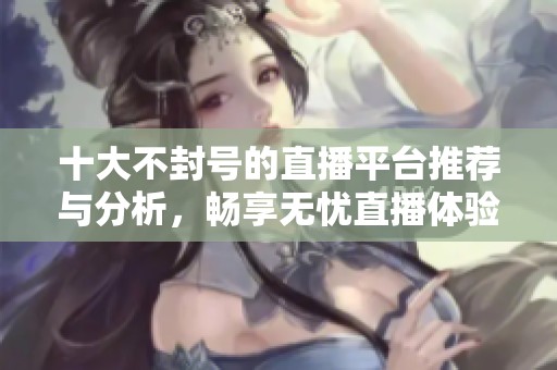 十大不封号的直播平台推荐与分析，畅享无忧直播体验