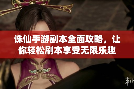 诛仙手游副本全面攻略，让你轻松刷本享受无限乐趣