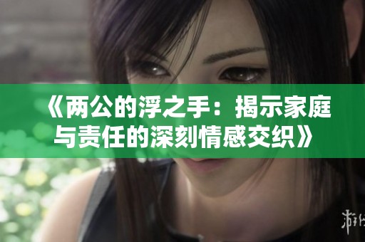 《两公的浮之手：揭示家庭与责任的深刻情感交织》