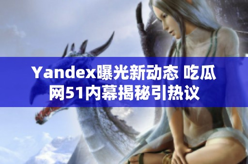 Yandex曝光新动态 吃瓜网51内幕揭秘引热议
