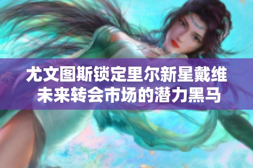尤文图斯锁定里尔新星戴维 未来转会市场的潜力黑马