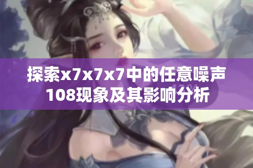 探索x7x7x7中的任意噪声108现象及其影响分析