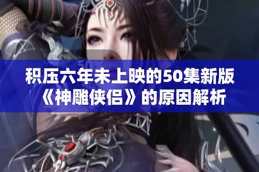 积压六年未上映的50集新版《神雕侠侣》的原因解析