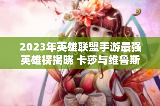 2023年英雄联盟手游最强英雄榜揭晓 卡莎与维鲁斯成新霸主