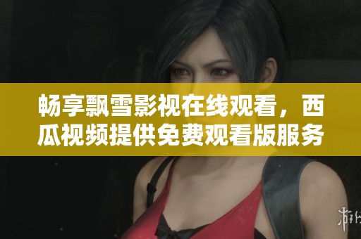 畅享飘雪影视在线观看，西瓜视频提供免费观看版服务