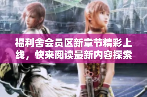 福利舍会员区新章节精彩上线，快来阅读最新内容探索新知识