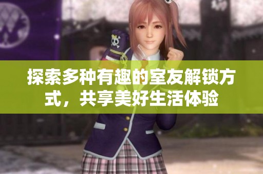 探索多种有趣的室友解锁方式，共享美好生活体验