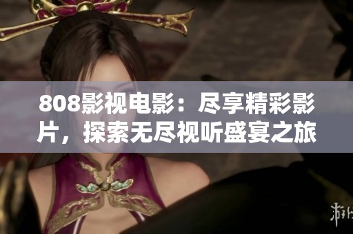 808影视电影：尽享精彩影片，探索无尽视听盛宴之旅