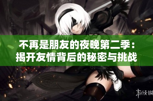 不再是朋友的夜晚第二季：揭开友情背后的秘密与挑战