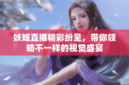 妖姬直播精彩纷呈，带你领略不一样的视觉盛宴